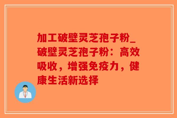 加工破壁灵芝孢子粉_破壁灵芝孢子粉：高效吸收，增强免疫力，健康生活新选择
