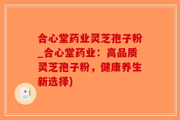 合心堂药业灵芝孢子粉_合心堂药业：高品质灵芝孢子粉，健康养生新选择)
