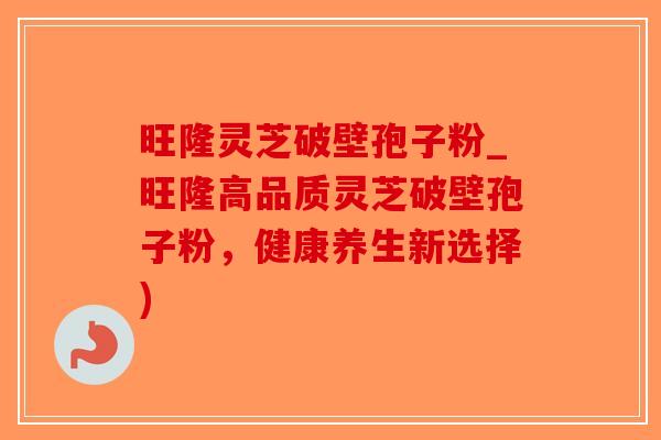 旺隆灵芝破壁孢子粉_旺隆高品质灵芝破壁孢子粉，健康养生新选择)
