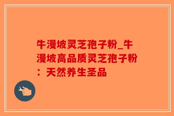 牛漫坡灵芝孢子粉_牛漫坡高品质灵芝孢子粉：天然养生圣品