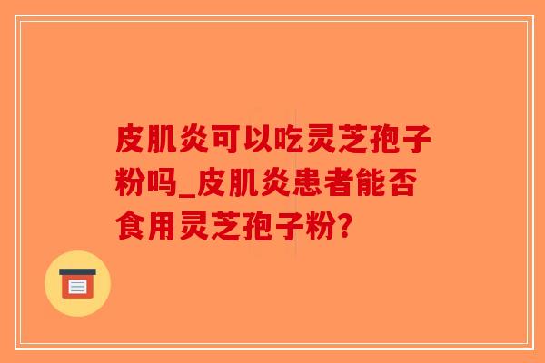 皮肌炎可以吃灵芝孢子粉吗_皮肌炎患者能否食用灵芝孢子粉？