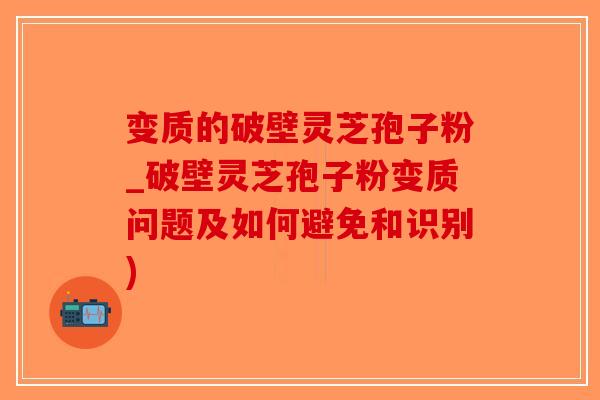 变质的破壁灵芝孢子粉_破壁灵芝孢子粉变质问题及如何避免和识别)