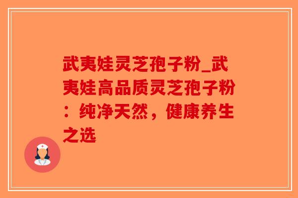 武夷娃灵芝孢子粉_武夷娃高品质灵芝孢子粉:纯净天然,健康养生之选 武夷娃灵芝孢子粉_武夷娃高品质灵芝孢子粉:纯净天然,健康养生之选