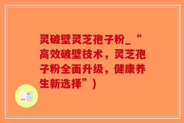 灵破壁灵芝孢子粉_“高效破壁技术，灵芝孢子粉全面升级，健康养生新选择”)