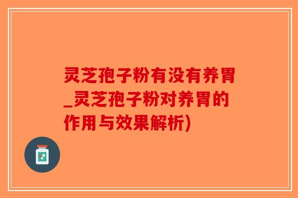 灵芝孢子粉有没有养胃_灵芝孢子粉对养胃的作用与效果解析)