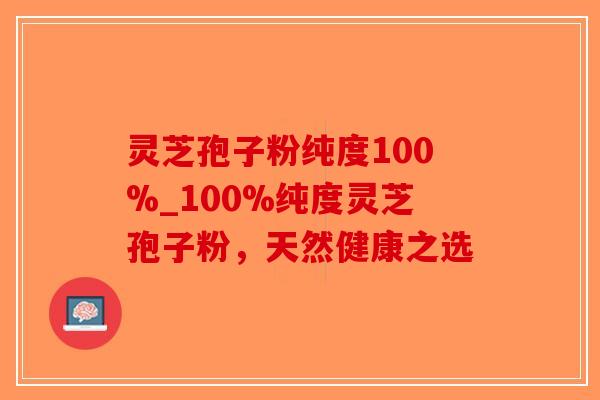 灵芝孢子粉纯度100%_100%纯度灵芝孢子粉，天然健康之选