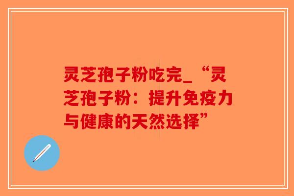 灵芝孢子粉吃完_“灵芝孢子粉：提升免疫力与健康的天然选择”