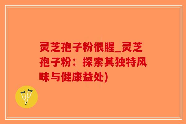 灵芝孢子粉很腥_灵芝孢子粉：探索其独特风味与健康益处)