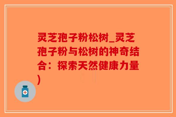 灵芝孢子粉松树_灵芝孢子粉与松树的神奇结合：探索天然健康力量)