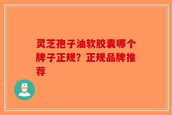灵芝孢子油软胶囊哪个牌子正规？正规品牌推荐