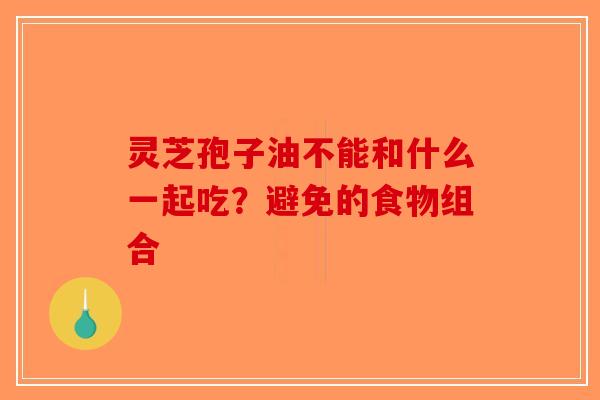 灵芝孢子油不能和什么一起吃？避免的食物组合
