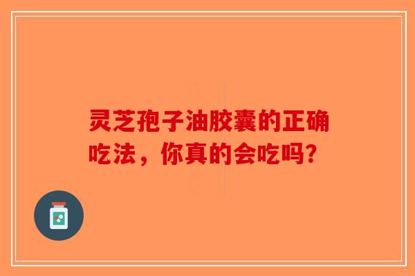 灵芝孢子油胶囊的正确吃法，你真的会吃吗？