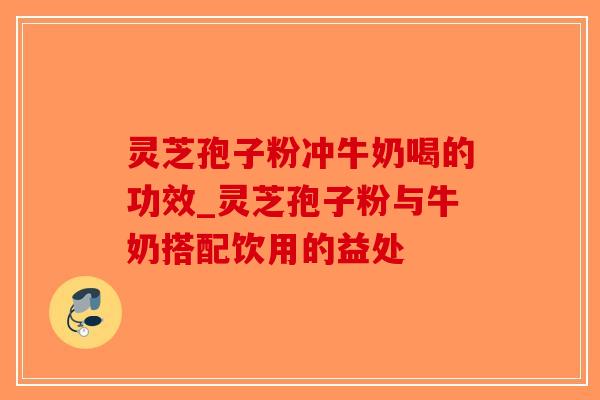 灵芝孢子粉冲牛奶喝的功效_灵芝孢子粉与牛奶搭配饮用的益处