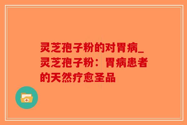 灵芝孢子粉的对胃_灵芝孢子粉：胃患者的天然疗愈圣品
