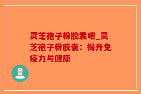 灵芝孢子粉胶囊吧_灵芝孢子粉胶囊：提升免疫力与健康