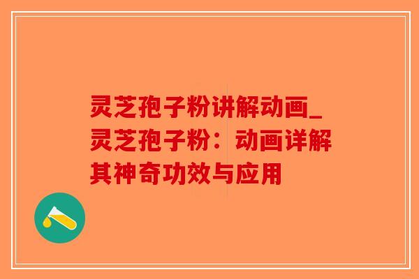 灵芝孢子粉讲解动画_灵芝孢子粉：动画详解其神奇功效与应用