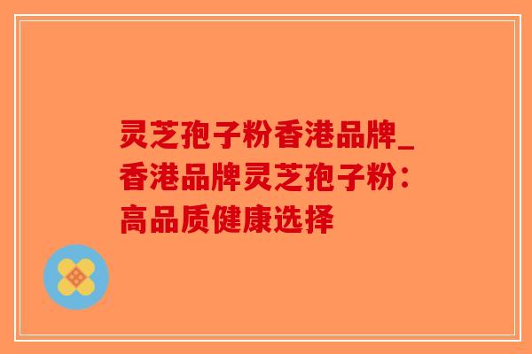 灵芝孢子粉香港品牌_香港品牌灵芝孢子粉：高品质健康选择