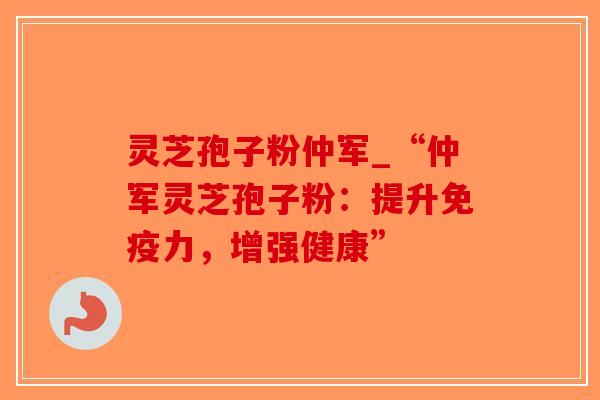 灵芝孢子粉仲军_“仲军灵芝孢子粉：提升免疫力，增强健康”