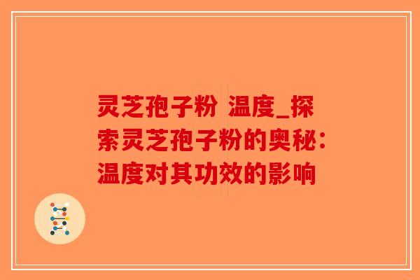 灵芝孢子粉 温度_探索灵芝孢子粉的奥秘：温度对其功效的影响