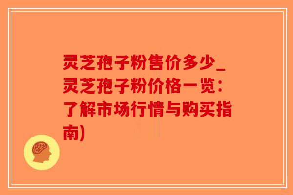 灵芝孢子粉售价多少_灵芝孢子粉价格一览：了解市场行情与购买指南)