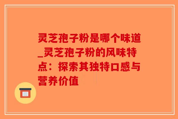 灵芝孢子粉是哪个味道_灵芝孢子粉的风味特点：探索其独特口感与营养价值