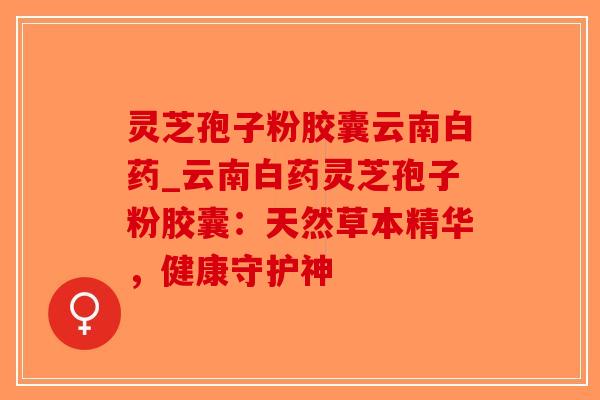 灵芝孢子粉胶囊云南白药_云南白药灵芝孢子粉胶囊：天然草本精华，健康守护神