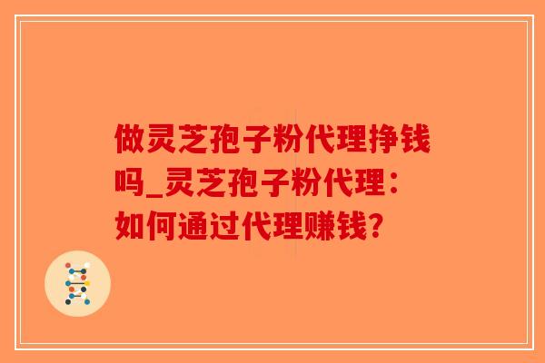 做灵芝孢子粉代理挣钱吗_灵芝孢子粉代理：如何通过代理赚钱？