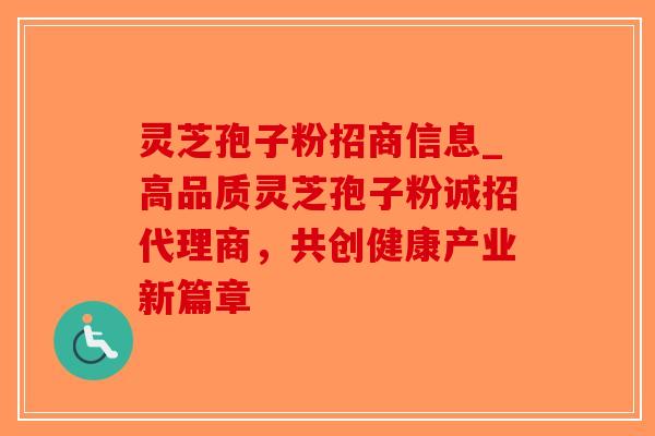 灵芝孢子粉招商信息_高品质灵芝孢子粉诚招代理商，共创健康产业新篇章