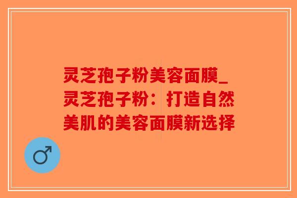 灵芝孢子粉美容面膜_灵芝孢子粉：打造自然美肌的美容面膜新选择