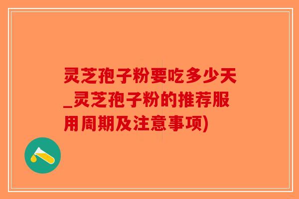 灵芝孢子粉要吃多少天_灵芝孢子粉的推荐服用周期及注意事项)