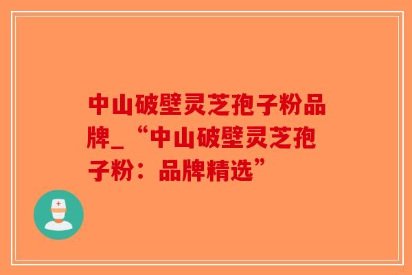 中山破壁灵芝孢子粉品牌_“中山破壁灵芝孢子粉：品牌精选”
