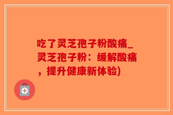 吃了灵芝孢子粉酸痛_灵芝孢子粉：缓解酸痛，提升健康新体验)