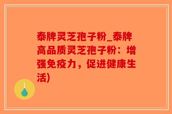 泰牌灵芝孢子粉_泰牌高品质灵芝孢子粉：增强免疫力，促进健康生活)
