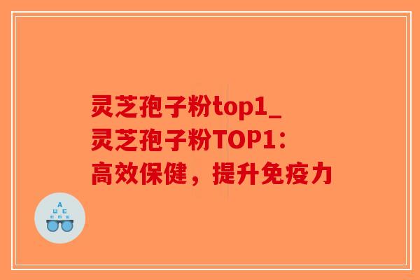 灵芝孢子粉top1_灵芝孢子粉TOP1：高效保健，提升免疫力