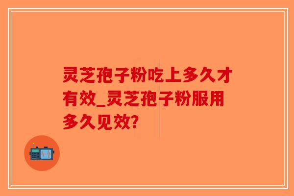 灵芝孢子粉吃上多久才有效_灵芝孢子粉服用多久见效？