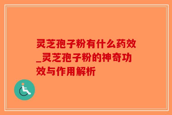 灵芝孢子粉有什么药效_灵芝孢子粉的神奇功效与作用解析
