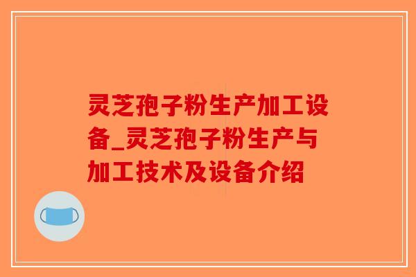 灵芝孢子粉生产加工设备_灵芝孢子粉生产与加工技术及设备介绍
