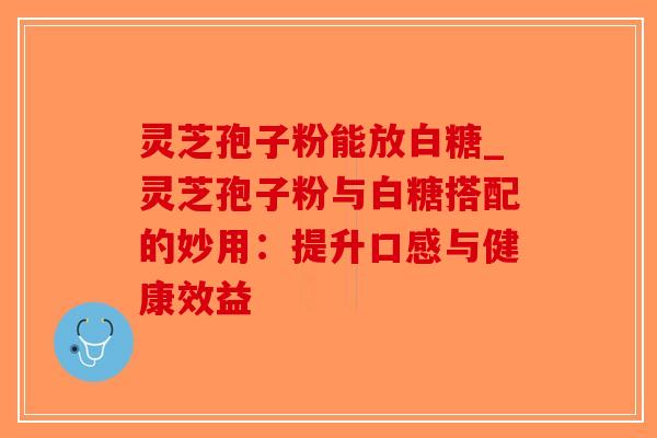 灵芝孢子粉能放白糖_灵芝孢子粉与白糖搭配的妙用：提升口感与健康效益