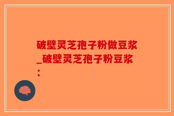 破壁灵芝孢子粉做豆浆_破壁灵芝孢子粉豆浆：