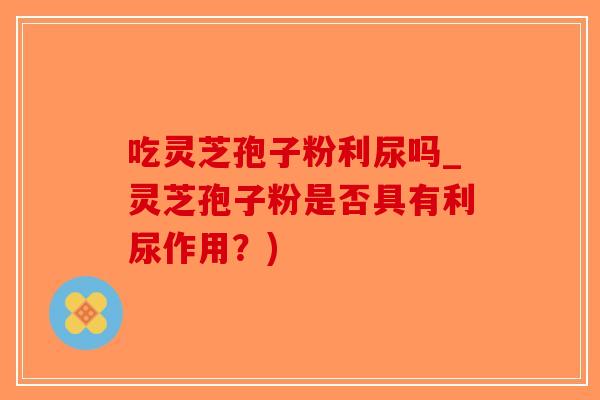 吃灵芝孢子粉利尿吗_灵芝孢子粉是否具有利尿作用？)
