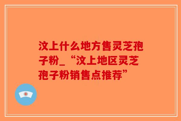 汶上什么地方售灵芝孢子粉_“汶上地区灵芝孢子粉销售点推荐”