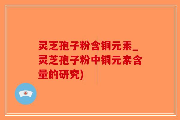 灵芝孢子粉含铜元素_灵芝孢子粉中铜元素含量的研究)