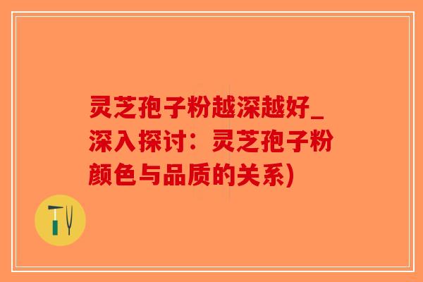 灵芝孢子粉越深越好_深入探讨：灵芝孢子粉颜色与品质的关系)