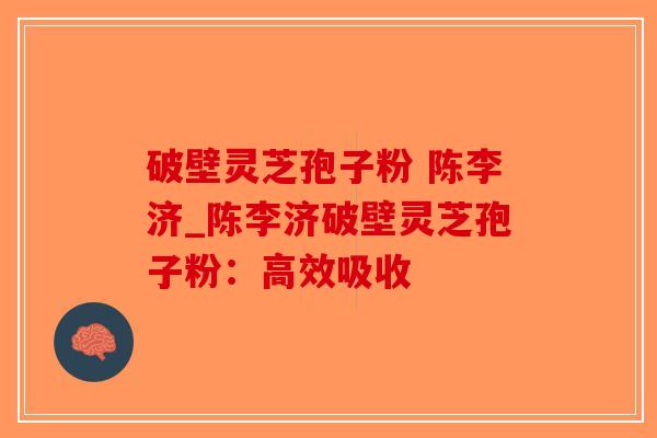 破壁灵芝孢子粉 陈李济_陈李济破壁灵芝孢子粉：高效吸收