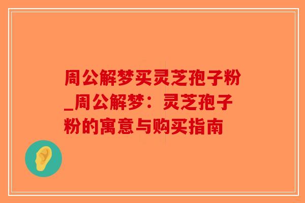 周公解梦买灵芝孢子粉_周公解梦：灵芝孢子粉的寓意与购买指南