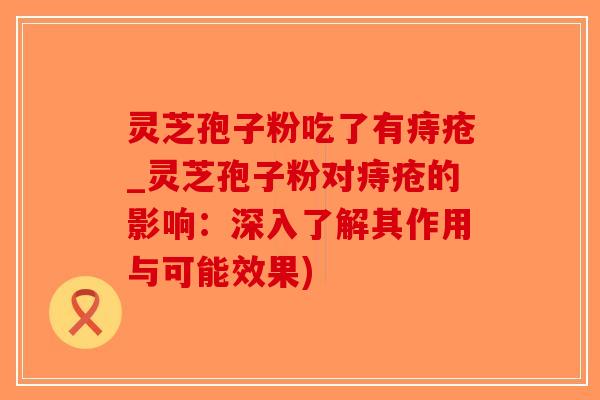 灵芝孢子粉吃了有痔疮_灵芝孢子粉对痔疮的影响:深入了解其作用与可能效果) 灵芝孢子粉吃了有痔疮_灵芝孢子粉对痔疮的影响:深入了解其作用与可能效果)