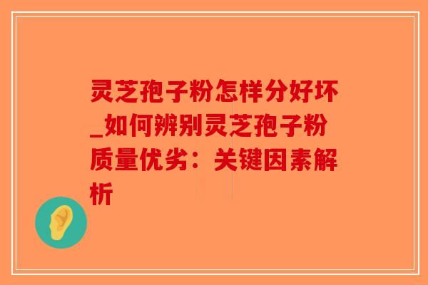 灵芝孢子粉怎样分好坏_如何辨别灵芝孢子粉质量优劣：关键因素解析