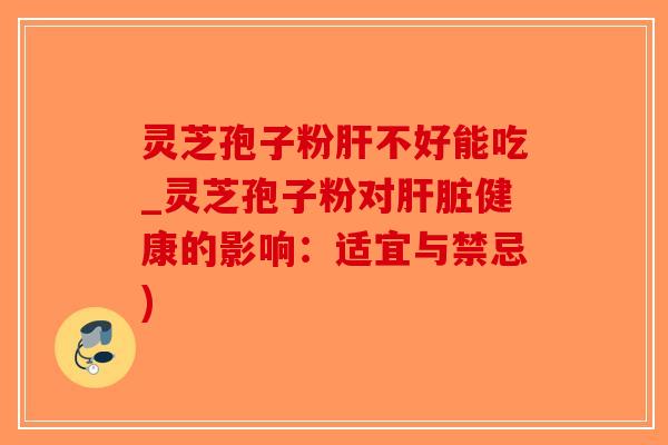 灵芝孢子粉不好能吃_灵芝孢子粉对健康的影响:适宜与禁忌) 灵芝孢子粉不好能吃_灵芝孢子粉对健康的影响:适宜与禁忌)