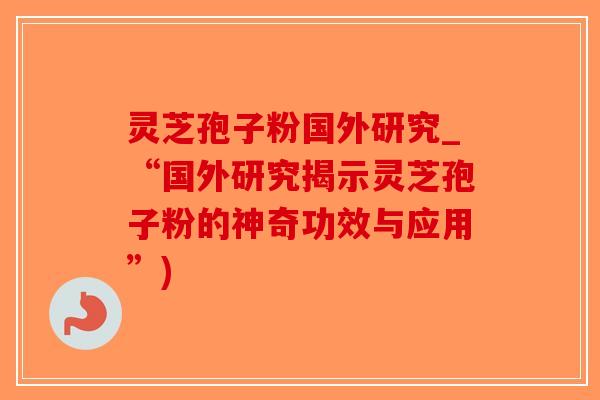 灵芝孢子粉国外研究_“国外研究揭示灵芝孢子粉的神奇功效与应用”) 灵芝孢子粉国外研究_“国外研究揭示灵芝孢子粉的神奇功效与应用”)