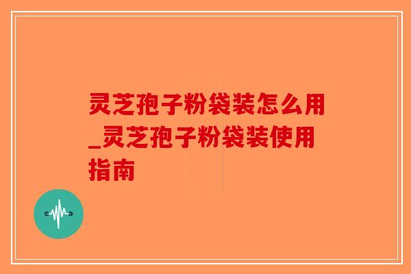 灵芝孢子粉袋装怎么用_灵芝孢子粉袋装使用指南